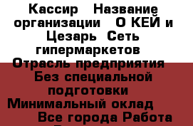 Кассир › Название организации ­ О*КЕЙ и Цезарь, Сеть гипермаркетов › Отрасль предприятия ­ Без специальной подготовки › Минимальный оклад ­ 20 000 - Все города Работа » Вакансии   . Московская обл.